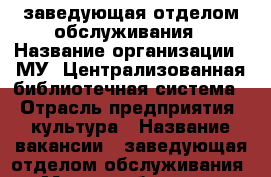 заведующая отделом обслуживания › Название организации ­ МУ “Централизованная библиотечная система“ › Отрасль предприятия ­ культура › Название вакансии ­ заведующая отделом обслуживания › Место работы ­ ул.Космонавтов,д15/3 › Подчинение ­ директору › Возраст от ­ 25 › Возраст до ­ 55 - Липецкая обл., Липецк г. Работа » Вакансии   